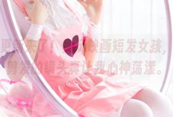 新的更新来了！兔玩映画短发女孩，那个剪发的镜头真让我心神荡漾。
